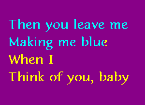 Then you leave me
Making me blue

When I
Think of you, baby