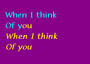 When I think
Of you

When I think
Ofyou
