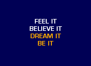 FEEL IT
BELIEVE IT

DREAM IT
BE IT