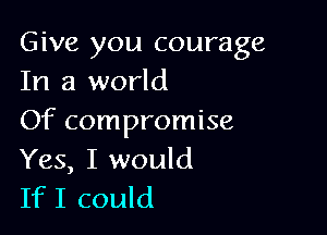 Give you courage
In a world

Of compromise

Yes, I would
IfI could