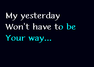 My yesterday
Won't have to be

Your way...