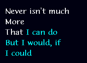 Never isn't much
More

That I can do
But I would, if
I could