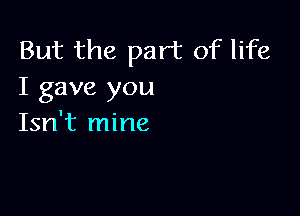 But the part of life
I gave you

Isn't mine