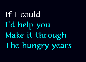 IfI could
I'd help you

Make it through
The hungry years