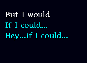 But I would
If I could...

Hey...if I could...