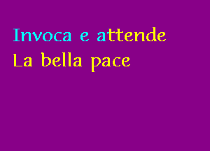 Invoca e attende
La bella pace