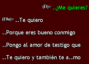 (E'P ..gMe quieres?
(Ella!) ..Te quiero
..Porque eres bueno conmigo
..Pongo al amor de testigo que

..Te quiero y tambwn te a..mo