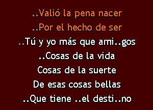 ..Valid la pena nacer
..Por el hecho de ser
..Tli y yo mais que ami..gos
..Cosas de la Vida
Cosas de la suerte
De esas cosas bellas

..Que tiene ..el desti..no l