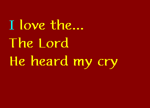 I love the...
The Lord

He heard my cry