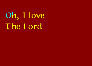 Oh, I love
The Lord