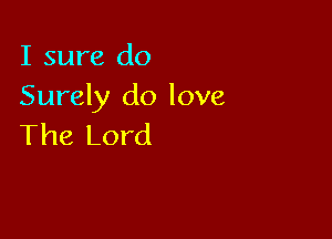 I sure do
Surely do love

The Lord