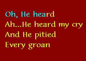 Oh, He heard
Ah...He heard my cry

And He pitied
Every groan