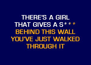 THERE'S A GIRL
THAT GIVES A 3 k '(
BEHIND THIS WALL

YOU'VE JUST WALKED
THROUGH IT