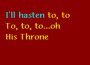 I'll hasten to, to
To, to, to...oh

His Throne