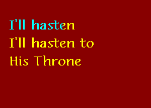 I'll hasten
I'll hasten to

His Throne
