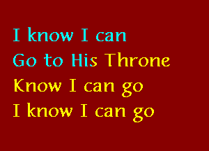 I know I can
Go to His Throne

Know I can go
I know I can go