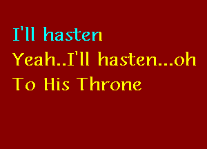 I'll hasten
Yeah..I'll hasten...oh

To His Throne