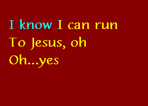 I know I can run
To Jesus, oh

Oh...yes