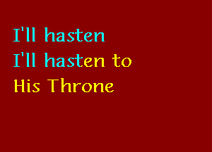 I'll hasten
I'll hasten to

His Throne