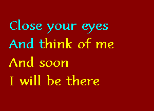 Close your eyes
And think of me

And soon
I will be there