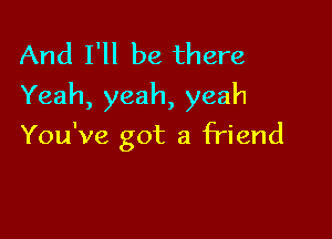 And I'll be there
Yeah, yeah, yeah

You've got a friend