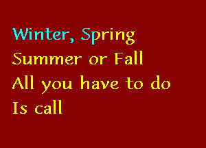 Winter, Spring
Summer or Fall

All you have to do

Is call