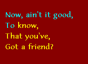 Now, ain't it good,

To know,
That you've,
Got a friend?