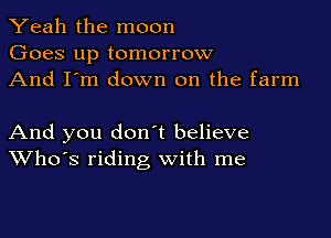 Yeah the moon
Goes up tomorrow
And I'm down on the farm

And you don t believe
Who's riding with me