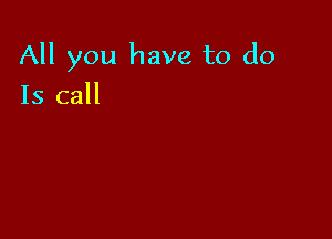 All you have to do

15 call