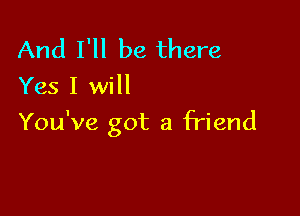 And I'll be there
Yes I will

You've got a friend