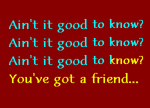Ain't it good to know?
Ain't it good to know?

Ain't it good to know?

You've got a friend...