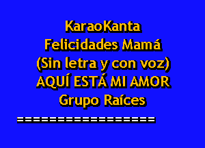 KaraoKanta
Felicidades Mama
(Sin letra y con voz)

AQUI' ESTA Ml AMOR
Grupo Raices