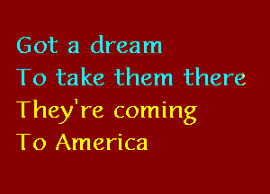 Got a dream
To take them there

They're coming
To America