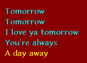 Tomorrow
Tomorrow

I love ya tomorrow
You're always
A day away