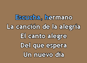 Escucha, hermano
La cancidn de la alegria

El canto alegre
Del que espera
Un nuevo dia