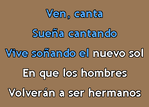 Ven, canta
Suer'ia cantando
Vive sor'iando el nuevo sol
En que los hombres

Volveran a ser hermanos