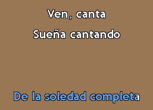 Ven, canta

Suer1a cantando

De la soledad completa