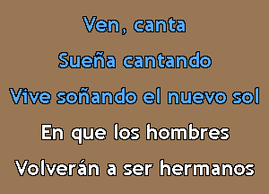 Ven, canta
Suer'ia cantando
Vive sor'iando el nuevo sol
En que los hombres

Volveran a ser hermanos
