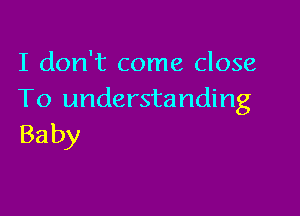 I don't come close
To understanding

Baby