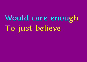 Would care enough
To just believe