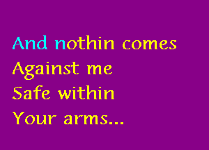 And nothin comes
Against me

Safe within
Your arms...