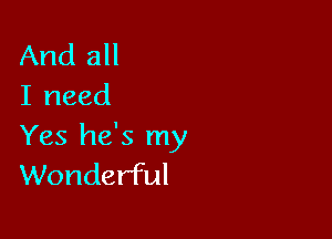 And all
I need

Yes he's my
Wonderful