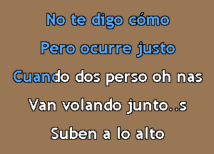 No te digo cdmo

Pero ocurre justo

Cuando dos perso oh nas

Van volando junto..s

Suben a lo alto
