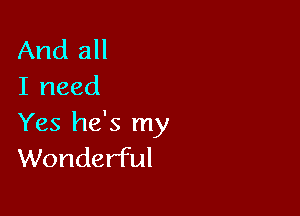 And all
I need

Yes he's my
Wonderful