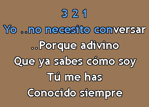 3 2 1
Yo ..no necesito conversar
..Porque adivino
Que ya sabes c6mo soy
TL'I me has
Conocido siempre