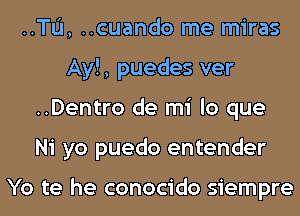 ..TL'I, ..cuando me miras
Ay!, puedes ver
..Dentro de mi lo que
Ni yo puedo entender

Yo te he conocido siempre