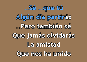 ..5 ..que tu
Algljn dia partiriis
..Pero tambiein ch

Que jamas olvidaras
La amistad
Que nos ha unido