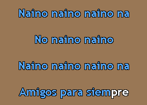 Naino naino naino na

No naino naino

Naino naino naino na

Amigos para siempre