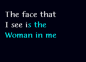 The face that
I see is the

Woman in me
