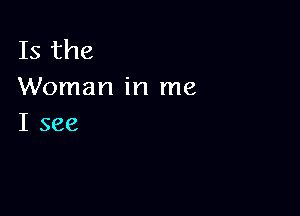 Is the
Woman in me

I see